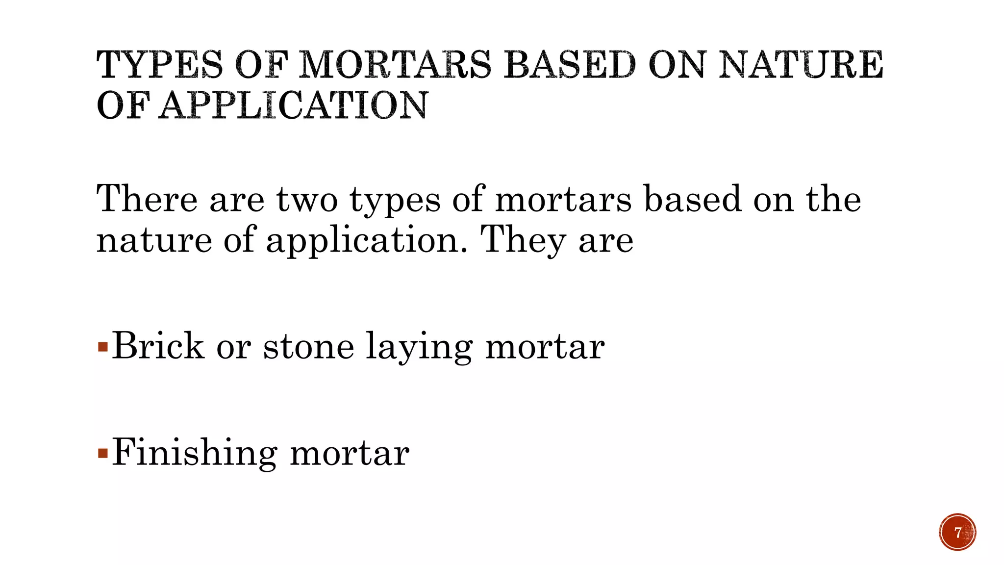 There are two types of mortars based on the
nature of application. They are
Brick or stone laying mortar
Finishing mortar
7
 