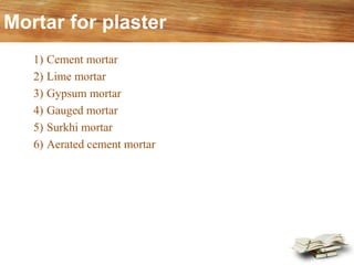 Mortar for plaster
1) Cement mortar
2) Lime mortar
3) Gypsum mortar
4) Gauged mortar
5) Surkhi mortar
6) Aerated cement mortar
 