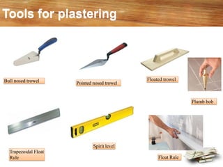Bull nosed trowel Pointed nosed trowel
Floated trowel
Trapezoidal Float
Rule
Plumb bob
Float Rule
Tools for plasteringTools for plastering
Spirit level
 