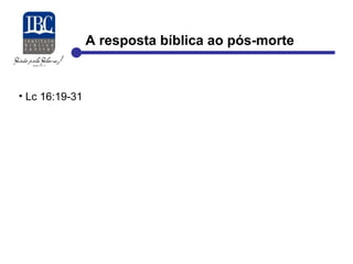 A resposta bíblica ao pós-morte 
• Lc 16:19-31 
 