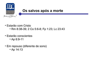 Os salvos após a morte 
• Estarão com Cristo 
• Rm 8:38-39; 2 Co 5:6-8; Fp 1:23; Lc 23:43 
• Estarão conscientes 
• Ap 6:9-11 
• Em repouso (diferente de sono) 
• Ap 14:13 
 