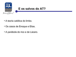 E os salvos do AT? 
• A teoria católica do limbo. 
• Os casos de Enoque e Elias. 
• A parábola do rico e de Lázaro. 
 