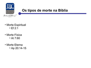 Os tipos de morte na Bíblia 
• Morte Espiritual 
• Ef 2:1 
• Morte Física 
• At 7:60 
• Morte Eterna 
• Ap 20:14-15 
 