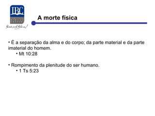 A morte física 
• É a separação da alma e do corpo; da parte material e da parte 
imaterial do homem. 
• Mt 10:28 
• Rompimento da plenitude do ser humano. 
• 1 Ts 5:23 
 