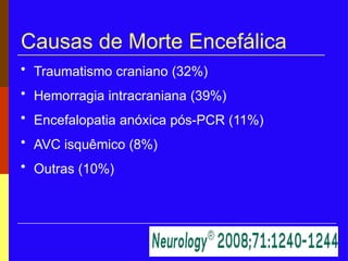 Causas de Morte Encefálica
• Traumatismo craniano (32%)
• Hemorragia intracraniana (39%)
• Encefalopatia anóxica pós-PCR (11%)
• AVC isquêmico (8%)
• Outras (10%)
 