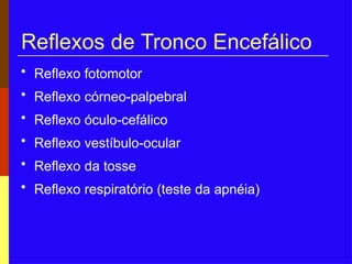 Reflexos de Tronco Encefálico
• Reflexo fotomotor
• Reflexo córneo-palpebral
• Reflexo óculo-cefálico
• Reflexo vestíbulo-ocular
• Reflexo da tosse
• Reflexo respiratório (teste da apnéia)
 