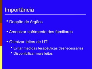 Importância
• Doação de órgãos
• Amenizar sofrimento dos familiares
• Otimizar leitos de UTI
• Evitar medidas terapêuticas desnecessárias
• Disponibilizar mais leitos
 
