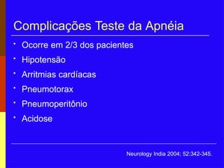 Complicações Teste da Apnéia
• Ocorre em 2/3 dos pacientes
• Hipotensão
• Arritmias cardíacas
• Pneumotorax
• Pneumoperitônio
• Acidose
Neurology India 2004; 52:342-345.
 
