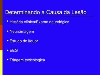 Determinando a Causa da Lesão
• História clínica/Exame neurológico
• Neuroimagem
• Estudo do líquor
• EEG
• Triagem toxicológica
 
