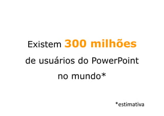 300 milhões
Existem
de usuários do PowerPoint
       no mundo*


                   *estimativa