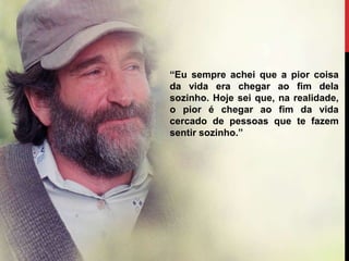 “Eu sempre achei que a pior coisa
da vida era chegar ao fim dela
sozinho. Hoje sei que, na realidade,
o pior é chegar ao fim da vida
cercado de pessoas que te fazem
sentir sozinho.”
 