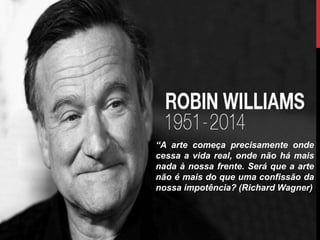 “A arte começa precisamente onde
cessa a vida real, onde não há mais
nada à nossa frente. Será que a arte
não é mais do que uma confissão da
nossa impotência? (Richard Wagner)
 