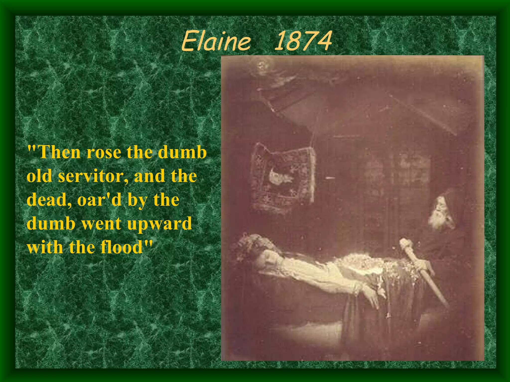 Elaine  1874   "Then rose the dumb old servitor, and the dead, oar'd by the dumb went upward with the flood" 