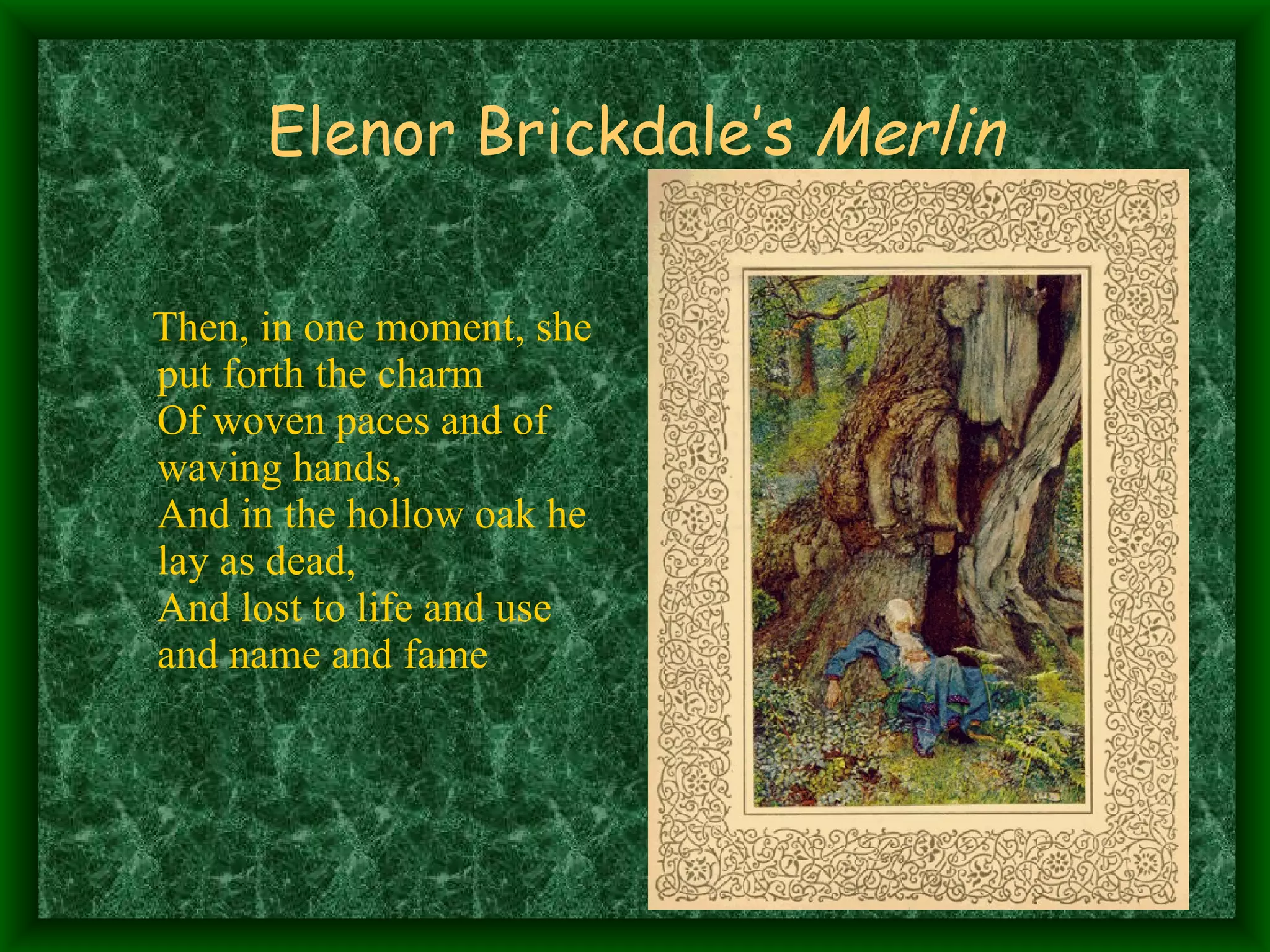 Elenor Brickdale’s  Merlin Then, in one moment, she put forth the charm Of woven paces and of waving hands, And in the hollow oak he lay as dead,    And lost to life and use and name and fame 