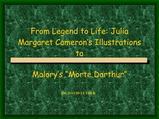 From Legend to Life: Julia Margaret Cameron’s Illustrations to Malory’s “Morte Darthur” DR. DAVID LUTHER 
