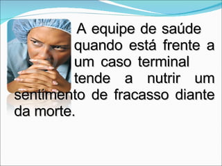   A equipe de saúde  quando está frente a  um caso terminal  tende a nutrir um sentimento de fracasso diante da morte.  