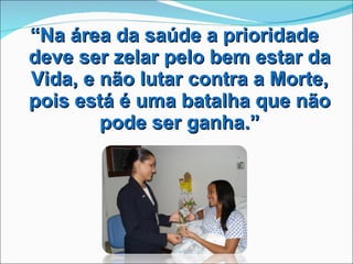 “ Na área da saúde a prioridade deve ser zelar pelo bem estar da Vida, e não lutar contra a Morte, pois está é uma batalha que não pode ser ganha.” 