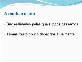 A morte e o luto •  São realidades pelas quais todos passamos •  Temas muito pouco debatidos atualmente 