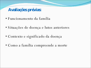 Avaliações prévias: •  Funcionamento da família •  Situações de doença e lutos anteriores •  Contexto e significado da doença •  Como a família compreende a morte   