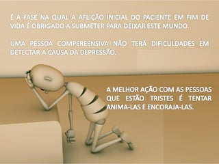 AFLIÇÃO INICIAL NA QUAL O PACIENTE EM
FASE TERMINAL E OBRIGADO A SUBMETER
PARA DEIXAR ESTE MUNDO. UMA PESSOA
COMPEREENSIVA NÃO TERÁ DIFICULDADES
EM DETECTAR A CAUSA DA DEPRESSÃO.A
MELHOR AÇÃO COM AS PESSOAS QUE ESTÃO
TRISTES E TENTAR ANIMA-LAS E ENCORAJA-
LAS.
 