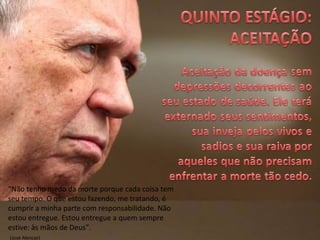 “Não tenho medo da morte porque cada coisa tem
seu tempo. O que estou fazendo, me tratando, é
cumprir a minha parte com responsabilidade. Não
estou entregue. Estou entregue a quem sempre
estive: às mãos de Deus”.
(José Alencar)
 