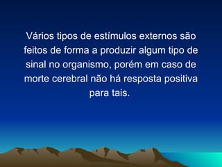 Vários tipos de estímulos externos são
feitos de forma a produzir algum tipo de
 sinal no organismo, porém em caso de
morte cerebral não há resposta positiva
                para tais.
 