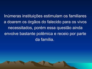 Inúmeras instituições estimulam os familiares
a doarem os órgãos do falecido para os vivos
  necessitados, porém essa questão ainda
envolve bastante polêmica e receio por parte
                  da família.
 