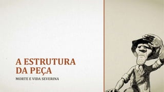 A ESTRUTURA
DA PEÇA
MORTE E VIDA SEVERINA
 