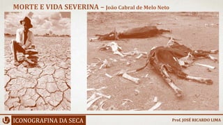 ICONOGRAFINA DA SECA
MORTE E VIDA SEVERINA – João Cabral de Melo Neto
Prof. JOSÉ RICARDO LIMA
 