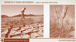 ICONOGRAFINA DA SECA
MORTE E VIDA SEVERINA – João Cabral de Melo Neto
Prof. JOSÉ RICARDO LIMA
 