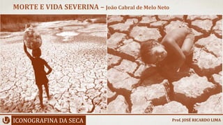 ICONOGRAFINA DA SECA
MORTE E VIDA SEVERINA – João Cabral de Melo Neto
Prof. JOSÉ RICARDO LIMA
 