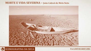 ICONOGRAFINA DA SECA
MORTE E VIDA SEVERINA – João Cabral de Melo Neto
Prof. JOSÉ RICARDO LIMA
 