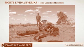 ICONOGRAFINA DA SECA
MORTE E VIDA SEVERINA – João Cabral de Melo Neto
Prof. JOSÉ RICARDO LIMA
 