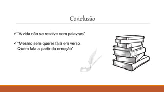 Conclusão
 “A vida não se resolve com palavras”
 “Mesmo sem querer fala em verso
Quem fala a partir da emoção”
 