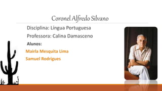 CoronelAlfredoSilvano
Disciplina: Língua Portuguesa
Professora: Calina Damasceno
Alunos:
Mairla Mesquita Lima
Samuel Rodrigues
 