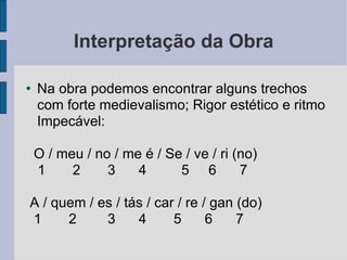 Interpretação da Obra Na obra podemos encontrar alguns trechos com forte medievalismo; Rigor estético e ritmo Impecável: O / meu / no / me é / Se / ve / ri (no)‏ 1  2  3  4  5  6  7  A / quem / es / tás / car / re / gan (do)‏ 1  2  3  4  5  6  7  