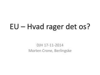 EU – Hvad rager det os? 
DJH 17-11-2014 
Morten Crone, Berlingske 
 
