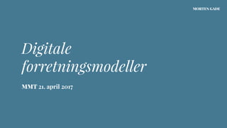 Digitale  
forretningsmodeller
MORTEN GADE
MMT 21. april 2017
 