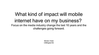 What kind of impact will mobile
internet have on my business?
Focus on the media industry change the last 10 years and the
challenges going forward.

Morten Holst
CMDigital AS

 