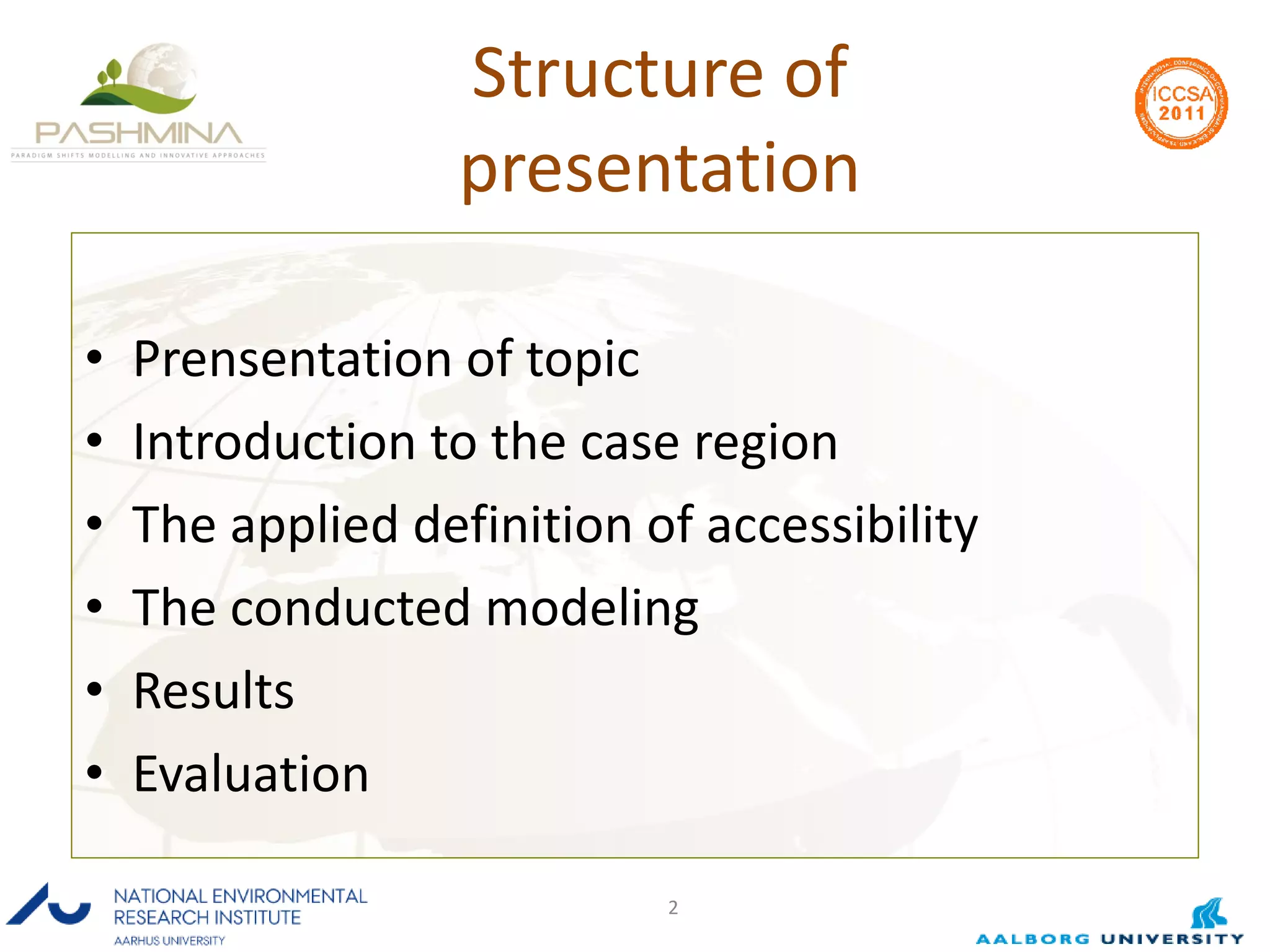 Structure of presentation Prensentation of topic Introduction to the case region The applied definition of accessibility The conducted modeling Results  Evaluation 