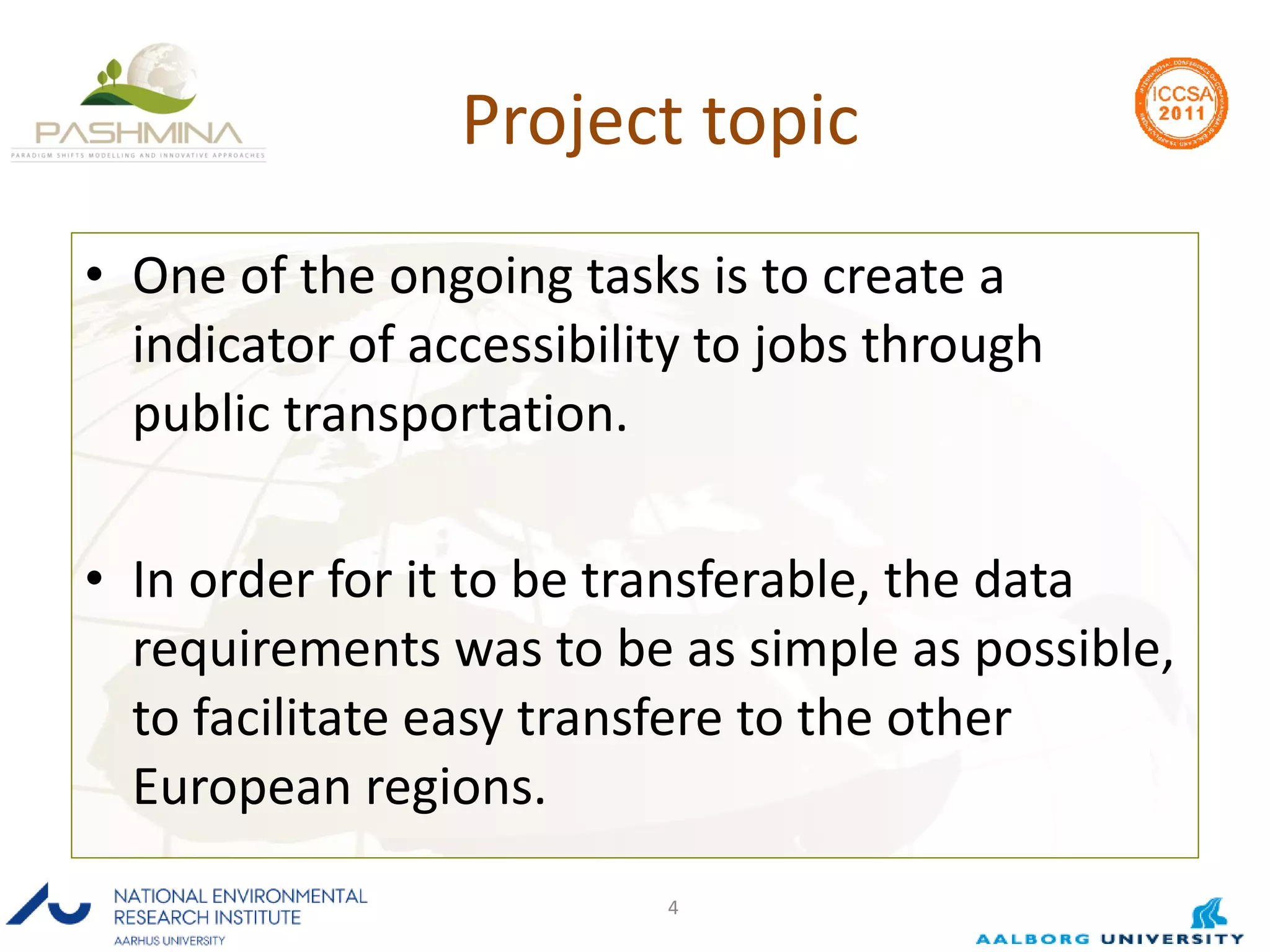 Project topic One of the ongoing tasks is to create a indicator of accessibility to jobs through public transportation. In order for it to be transferable, the data requirements was to be as simple as possible, to facilitate easy transfere to the other European regions. 