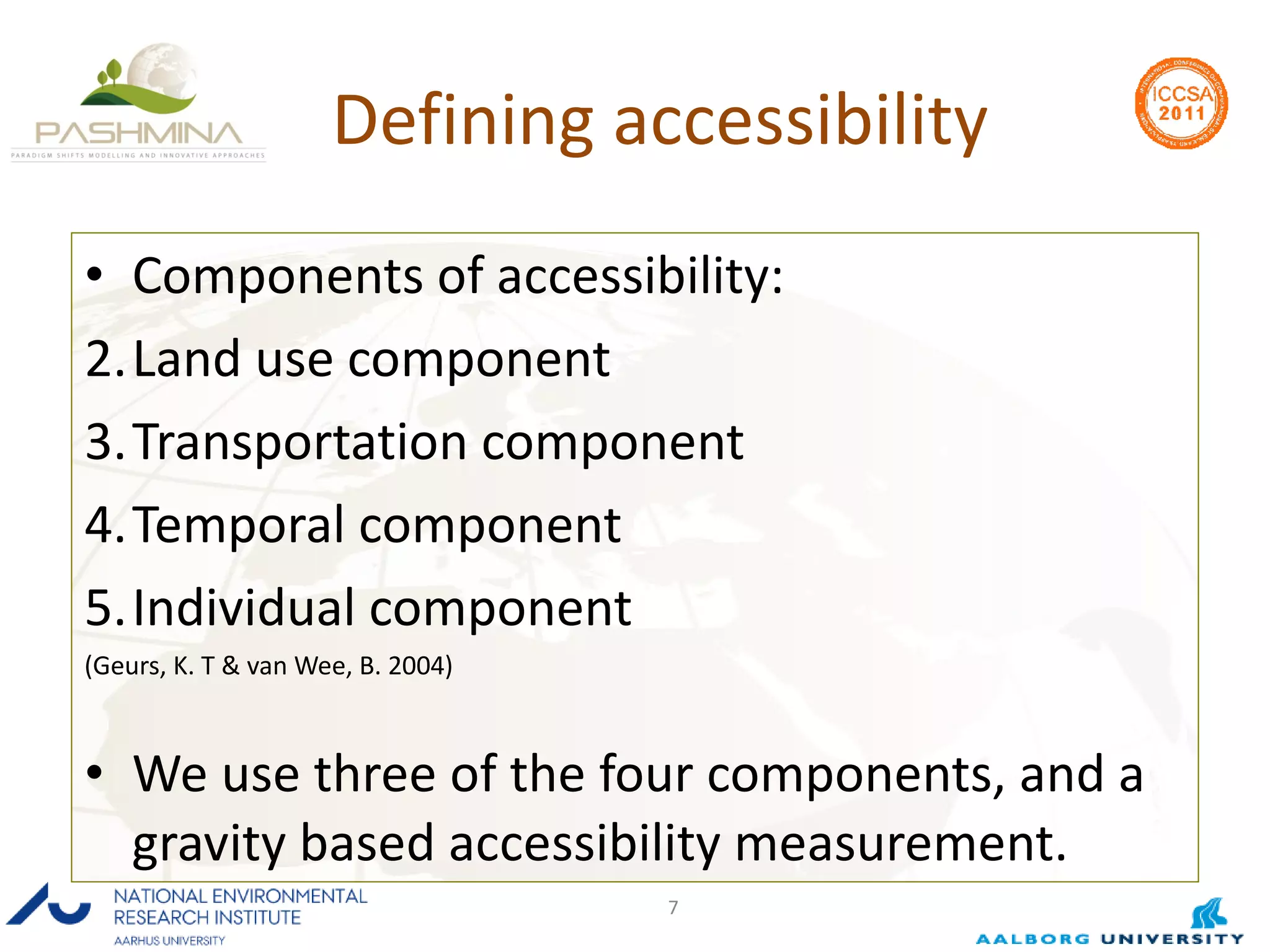 Defining accessibility Components of accessibility: Land use component Transportation component Temporal component Individual component (Geurs, K. T & van Wee, B. 2004) We use three of the four components, and a gravity based accessibility measurement. 