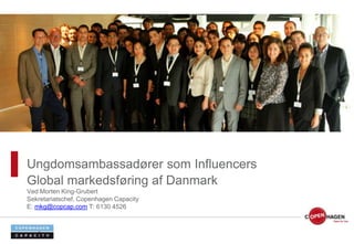 Ungdomsambassadører som Influencers
Global markedsføring af Danmark
Ved Morten King-Grubert
Sekretariatschef, Copenhagen Capacity
E: mkg@copcap.com T: 6130 4526
 