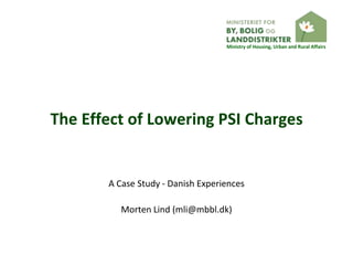 Ministry of Housing, Urban and Rural Affairs




The Effect of Lowering PSI Charges


       A Case Study - Danish Experiences

          Morten Lind (mli@mbbl.dk)
 