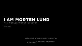 I AM MORTEN LUND
T H E WO R L DS WO R ST I N V E STO R
M OV I E H E R E
THIS SHOW & WISDOM IS CREATED BY
OMINO
& THE FLIMSY IMAGINEERS™
 