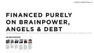 FINANCED PURELY
ON BRAINPOWER,
ANGELS & DEBT
NOT CONFIDENTIAL ITS A NO BRAINER
SEE OUR +60 POWER ANGELS . LAST ROUND 84.5MIO€ . MANAGEMENT AND TECH PARTNERS HAVE INVESTED +4 MIO€ + 10 PEOPLE IN 4 YEARS
POSHTEL INTERNATIONAL /41
 