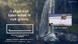 PALAU & ELLEVILLE
PLEDGE
I P L E D G E TO O U R C H A I R M A N
M OT H E R E A R T H
POSHTEL INT. /47
VILLAGE OF ELLEVILLE . IMMIGRATION . ARRIVAL
LINK TO VIDEO
 