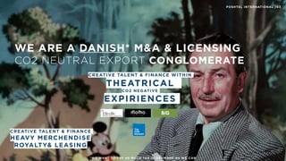 CREATIVE TALENT & FINANCE WITHIN
THEATRICAL
CO2 NEGATIVE
EXPIRIENCES
/44
CREATIVE TALENT & FINANCE
HEAVY MERCHENDISE 
ROYALTY& LEASING
WE ARE A DANISH* M&A & LICENSING
CO2 NEUTRAL EXPORT CONGLOMERATE
POSHTEL INTERNATIONAL /43
The
Fifth
Element
*WE WANT TO PAY AS MUCH TAX IN DENMARK AS WE CAN
 