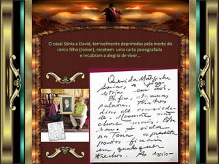 O casal Sônia e David, terrivelmente deprimidos pela morte do único filho (Júnior), recebem  uma carta psicografada  e recobram a alegria de viver... 