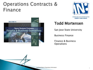 Operations Contracts & Finance Todd Mortensen San Jose State University Business Finance Finance & Business Operations Lockheed Martin Proprietary Information 1 